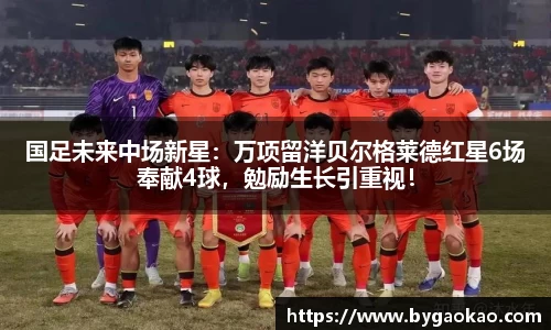 国足未来中场新星：万项留洋贝尔格莱德红星6场奉献4球，勉励生长引重视！